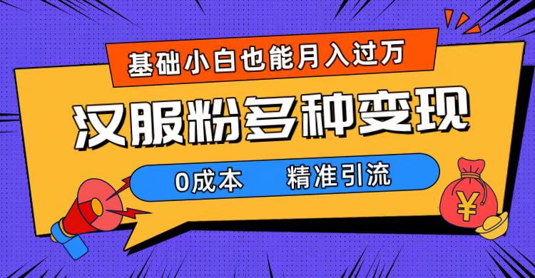 一部手机精准引流汉服粉，0成本多种变现方式，小白月入过万（附素材+工具）-AI网创
