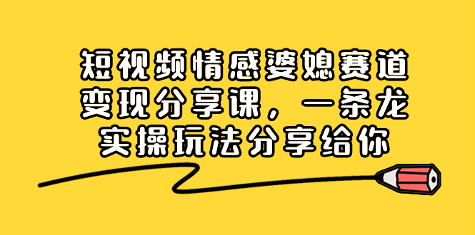 短视频情感婆媳赛道变现分享课，一条龙实操玩法分享给你-AI网创
