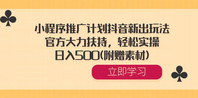 小程序推广计划抖音新出玩法，官方大力扶持，轻松实操，日入500(附赠素材) -AI网创