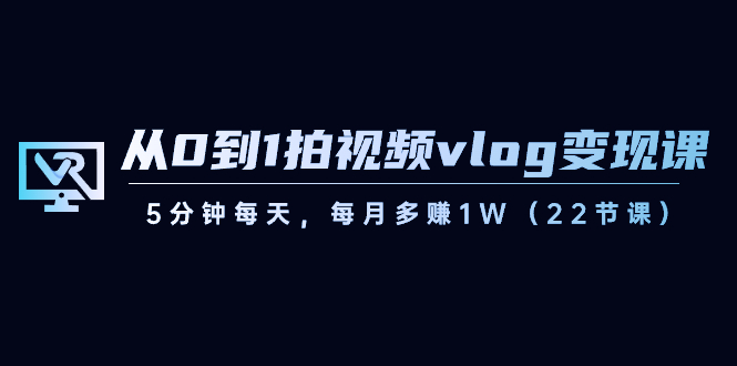 从0到1拍视频vlog-变现课，5分钟每天，每月多赚1W（22节课）-AI网创