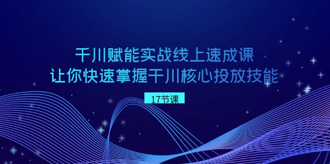 千川 赋能实战线上速成课，让你快速掌握干川核心投放技能-AI网创