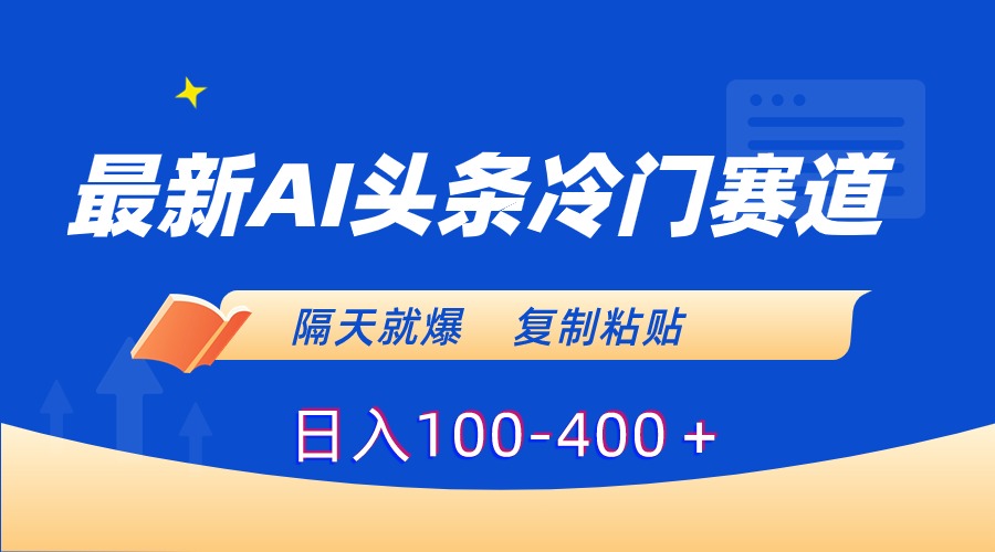 最新AI头条冷门赛道，隔天就爆，复制粘贴日入100-400-AI网创
