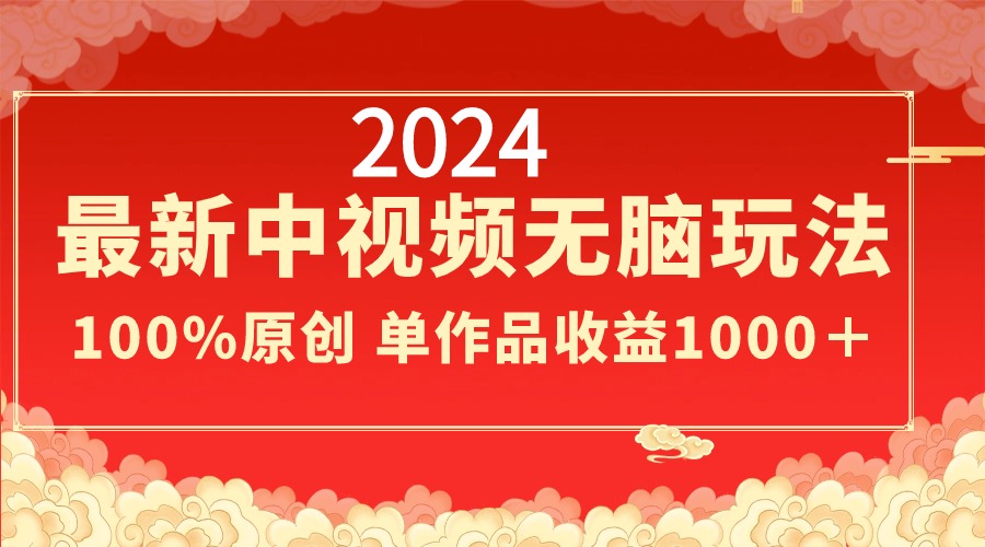 2024最新中视频无脑玩法，作品制作简单，100%原创，单作品收益1000＋-AI网创