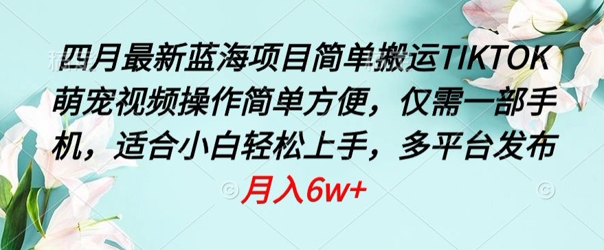 四月最新蓝海项目，简单搬运TIKTOK萌宠视频，操作简单方便，仅需一部手机-AI网创