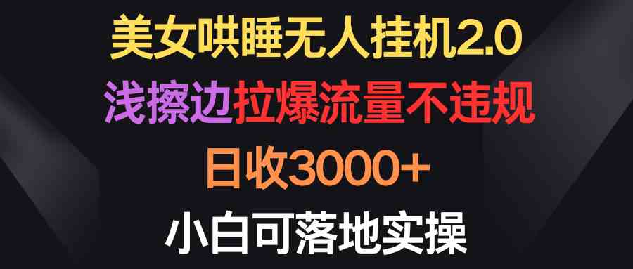 （9905期）美女哄睡无人挂机2.0，浅擦边拉爆流量不违规，日收3000+，小白可落地实操-AI网创