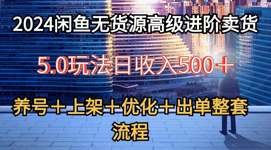 2024闲鱼无货源高级进阶卖货5.0，养号＋选品＋上架＋优化＋出单整套流程-AI网创
