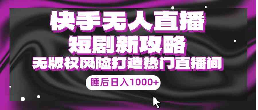 （9918期）快手无人直播短剧新攻略，合规无版权风险，打造热门直播间，睡后日入1000+-AI网创