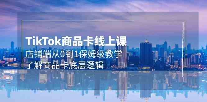 Tk商品卡线上课，店铺端从0到1保姆级教学，了解商品卡底层逻辑（20节）-AI网创
