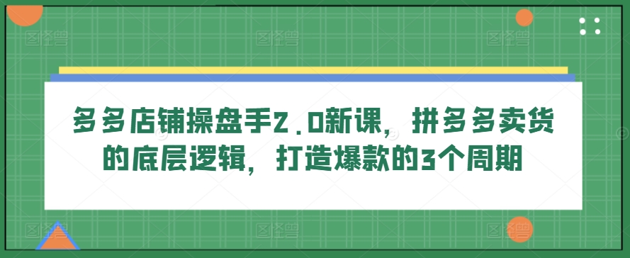 多多店铺操盘手2.0新课，拼多多卖货的底层逻辑，打造爆款的3个周期-AI网创