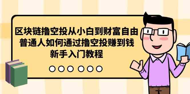 （10098期）区块链撸空投从小白到财富自由，普通人如何通过撸空投赚钱，新手入门教程-AI网创