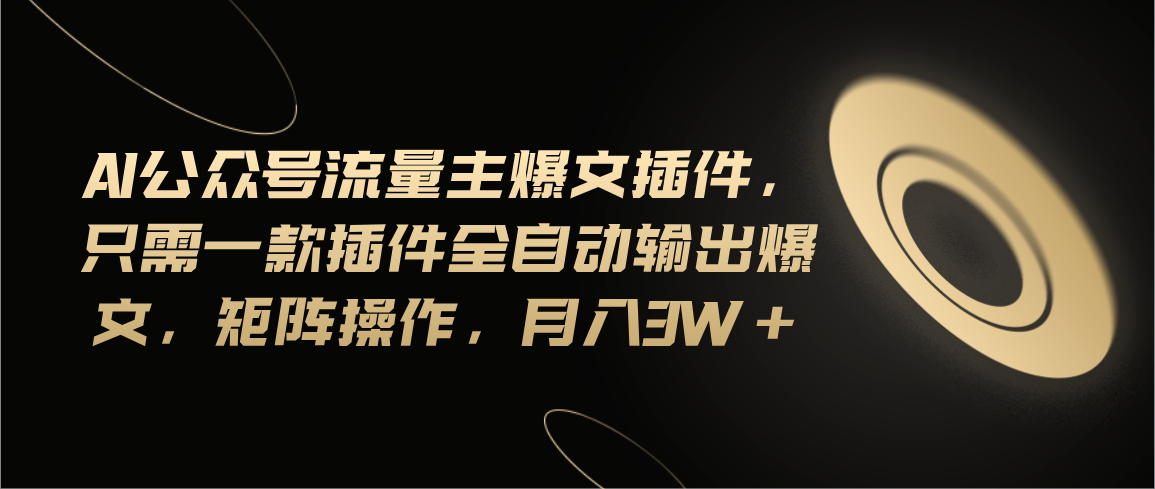 Ai公众号流量主爆文插件，只需一款插件全自动输出爆文，矩阵操作，月入3w+-AI网创