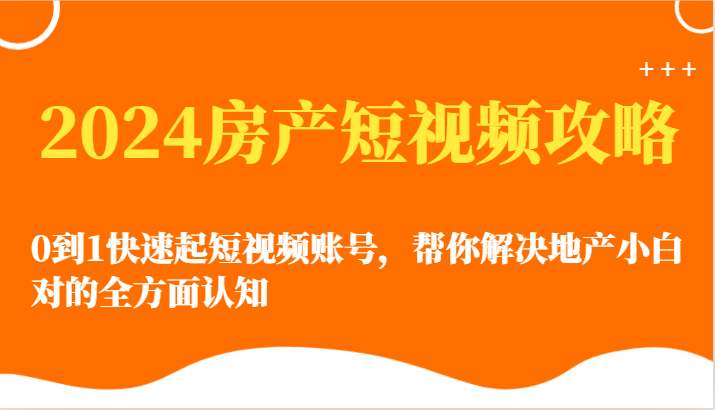2024房产短视频攻略-0到1快速起短视频账号，帮你解决地产小白对的全方面认知-AI网创