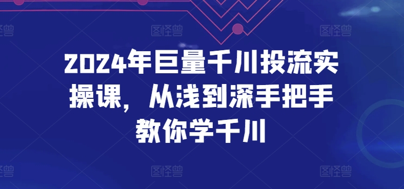 2024年巨量千川投流实操课，从浅到深手把手教你学千川-AI网创