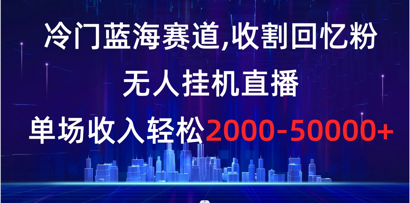 冷门蓝海赛道，收割回忆粉，无人挂机直播，单场收入轻松2000-5w+-AI网创