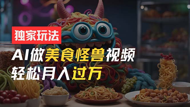 零门槛操作，AI美食怪兽短视频玩法，月入过万新手也能做！-AI网创