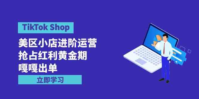 （9886期）TikTok Shop-美区小店进阶运营，抢占红利黄金期 嘎嘎出单（7节课）-AI网创