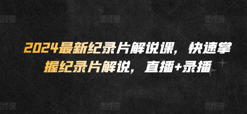 2024最新纪录片解说课，快速掌握纪录片解说，直播+录播-AI网创
