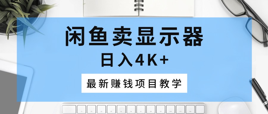 （10706期）闲鱼卖显示器，日入4K+，最新赚钱项目教学-AI网创