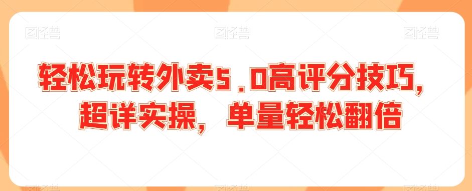 轻松玩转外卖5.0高评分技巧，超详实操，单量轻松翻倍-AI网创