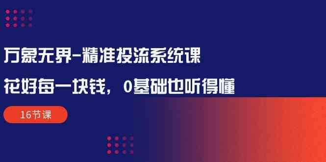 万象无界精准投流系统课：花好每一块钱，0基础也听得懂（16节课）-AI网创