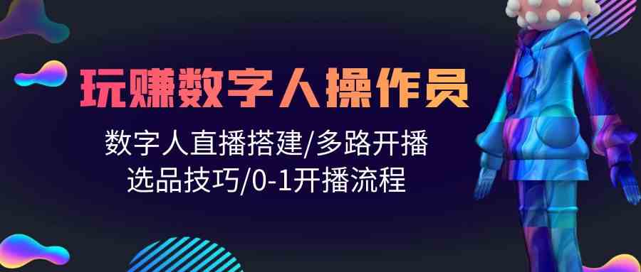 （10062期）人人都能玩赚数字人操作员 数字人直播搭建/多路开播/选品技巧/0-1开播流程-AI网创