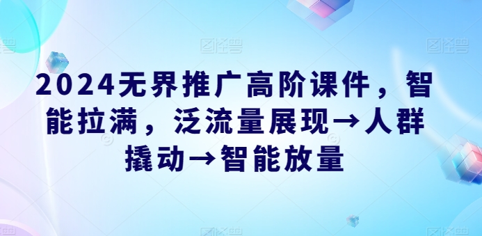 2024无界推广高阶课件，智能拉满，泛流量展现→人群撬动→智能放量-AI网创