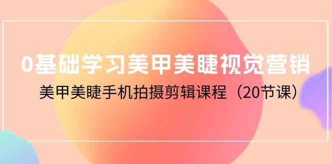 （10113期）0基础学习美甲美睫视觉营销，美甲美睫手机拍摄剪辑课程（20节课）-AI网创