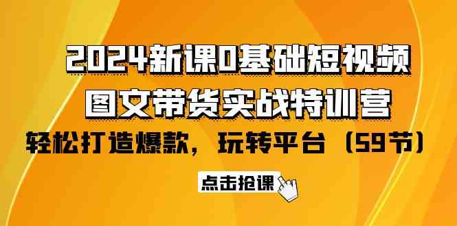 2024新课0基础短视频+图文带货实战特训营：玩转平台，轻松打造爆款（59节）-AI网创