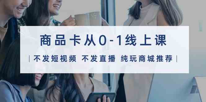 商品卡从0-1线上课（不发短视频 不发直播 纯玩商城推荐）32节课-AI网创