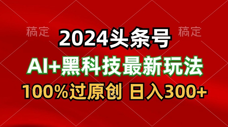 2024最新AI头条+黑科技猛撸收益，100%过原创，三天必起号，每天5分钟，月入1W+-AI网创