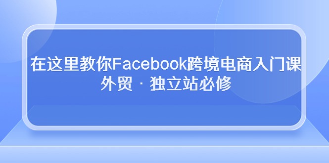 在这里教你Facebook跨境电商入门课，外贸·独立站必修（19节课）-AI网创