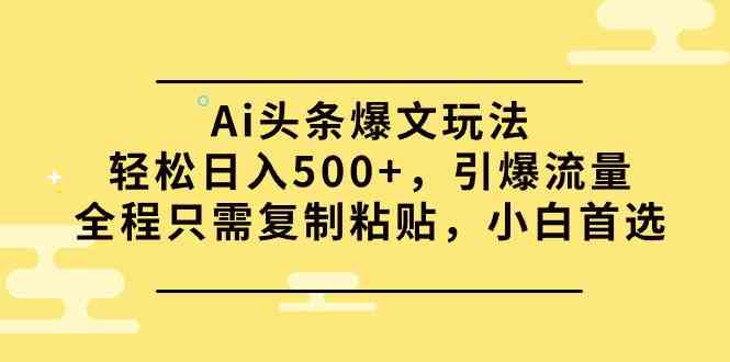 （9853期）Ai头条爆文玩法，轻松日入500+，引爆流量全程只需复制粘贴，小白首选-AI网创