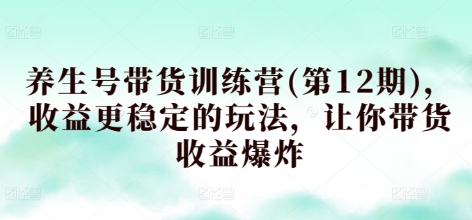 养生号带货训练营(第12期)，收益更稳定的玩法，让你带货收益爆炸-AI网创