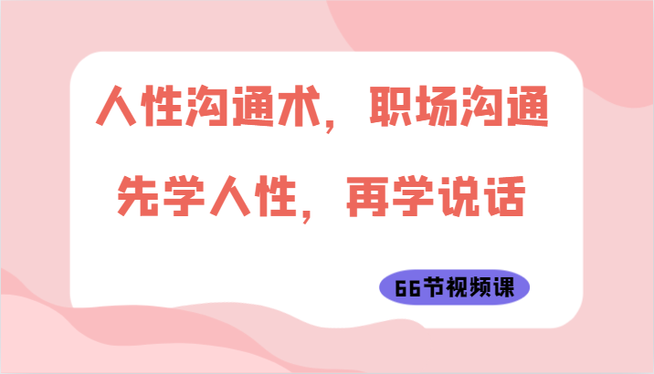 人性沟通术，职场沟通：先学人性，再学说话（66节视频课）-AI网创