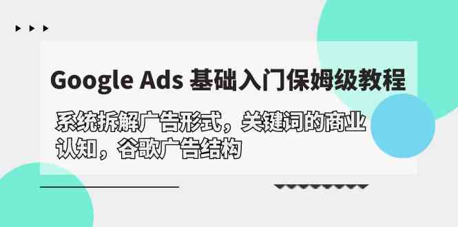 Google Ads 基础入门，系统拆解广告形式/关键词的商业认知/谷歌广告结构-AI网创
