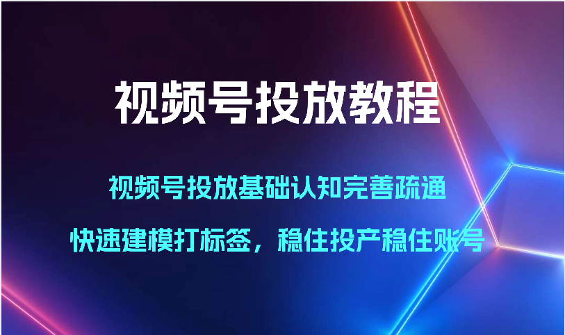 视频号投放教程-视频号投放基础认知完善疏通，快速建模打标签，稳住投产稳住账号-AI网创