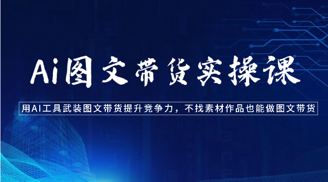 Ai图文带货实操课-用AI工具武装图文带货提升竞争力，不找素材作品也能做图文带货-AI网创