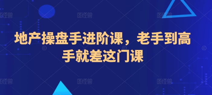 地产操盘手进阶课，老手到高手就差这门课-AI网创
