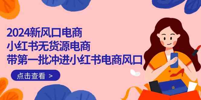 （10129期）2024新风口电商，小红书无货源电商，带第一批冲进小红书电商风口（18节）-AI网创