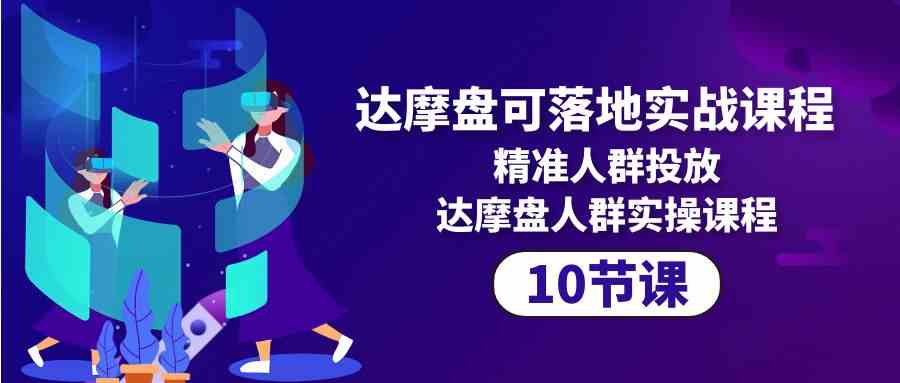 （10081期）达摩盘可落地实战课程，精准人群投放，达摩盘人群实操课程（10节课）-AI网创
