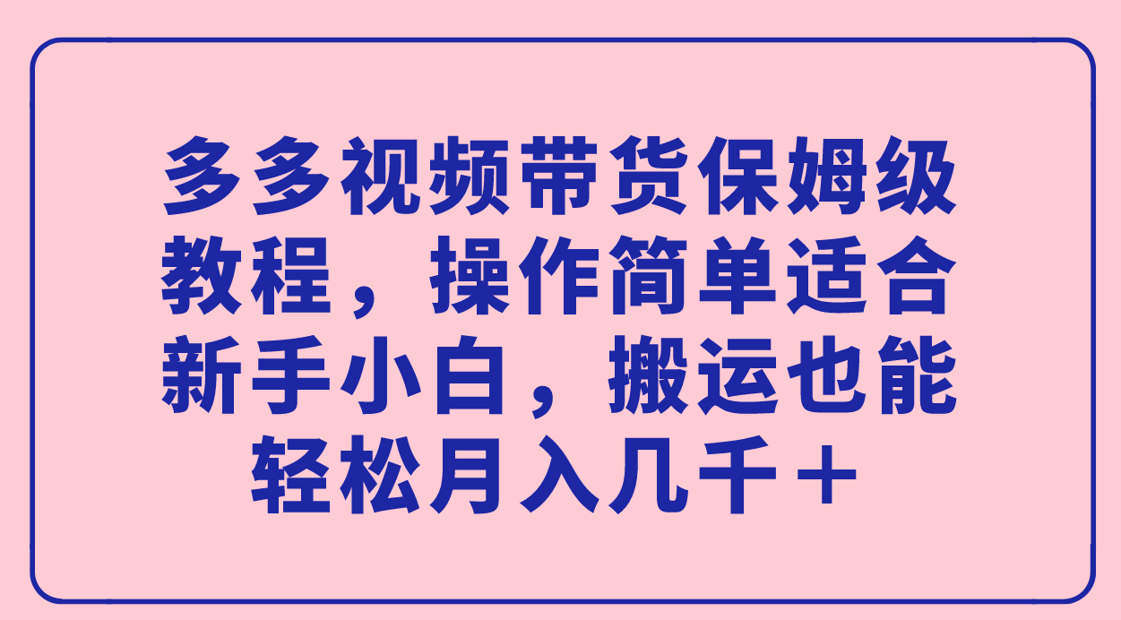 多多视频带货保姆级教程，操作简单适合新手小白，搬运也能轻松月入几千＋-AI网创
