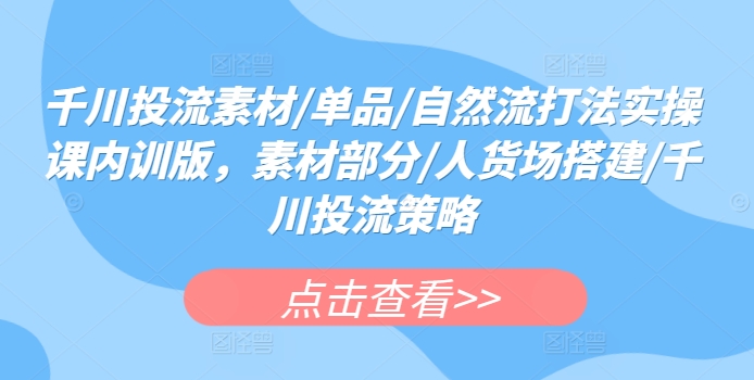 千川投流素材/单品/自然流打法实操课内训版，素材部分/人货场搭建/千川投流策略-AI网创