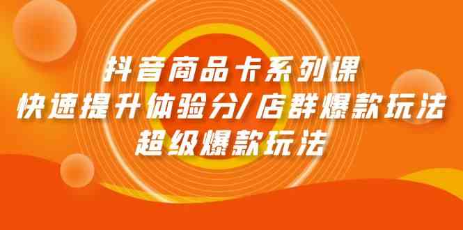 抖音商品卡系列课：快速提升体验分/店群爆款玩法/超级爆款玩法-AI网创