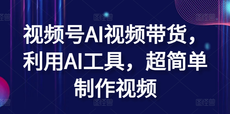 视频号AI视频带货，利用AI工具，超简单制作视频-AI网创