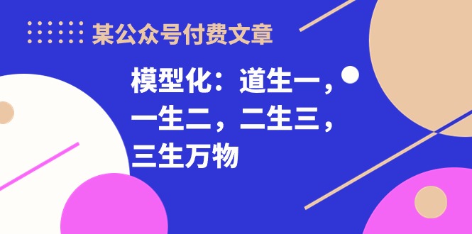 某公众号付费文章《模型化：道生一，一生二，二生三，三生万物！》-AI网创