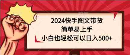 （9958期）2024快手图文带货，简单易上手，小白也轻松可以日入500+-AI网创