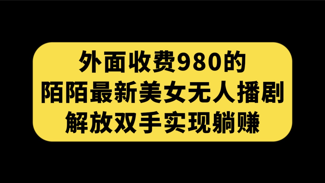 外面收费980陌陌最新美女无人播剧玩法 解放双手实现躺赚（附100G影视资源）-AI网创