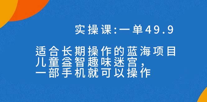 一单49.9长期蓝海项目，儿童益智趣味迷宫，一部手机月入3000+（附素材）-AI网创