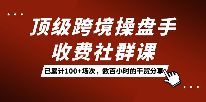 顶级跨境操盘手收费社群课：已累计100+场次，数百小时的干货分享！-AI网创