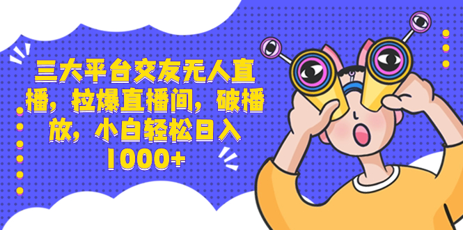三大平台交友无人直播，拉爆直播间，破播放，小白轻松日入1000+-AI网创